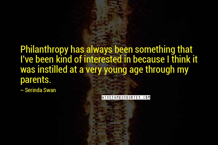Serinda Swan Quotes: Philanthropy has always been something that I've been kind of interested in because I think it was instilled at a very young age through my parents.