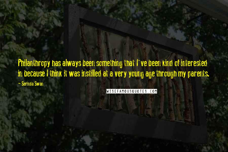 Serinda Swan Quotes: Philanthropy has always been something that I've been kind of interested in because I think it was instilled at a very young age through my parents.