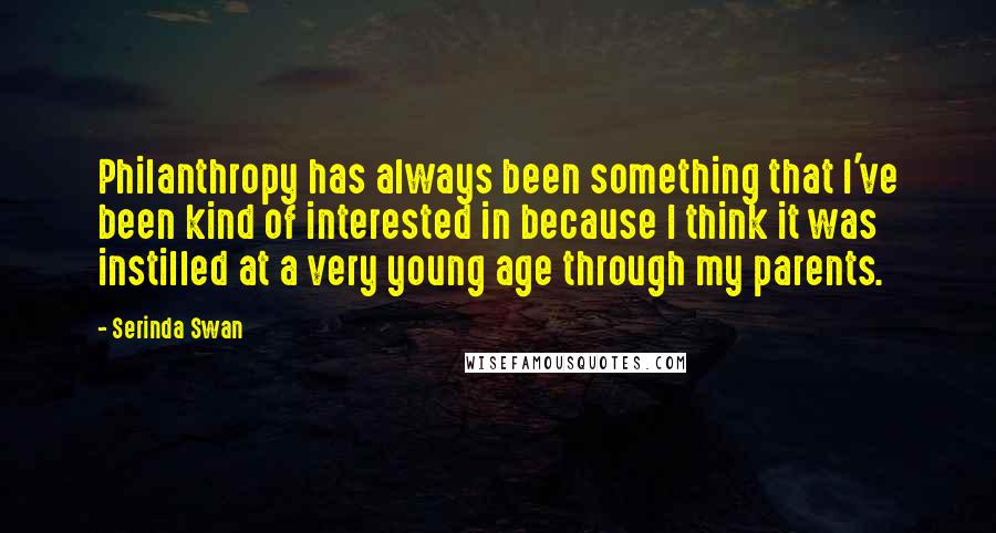 Serinda Swan Quotes: Philanthropy has always been something that I've been kind of interested in because I think it was instilled at a very young age through my parents.