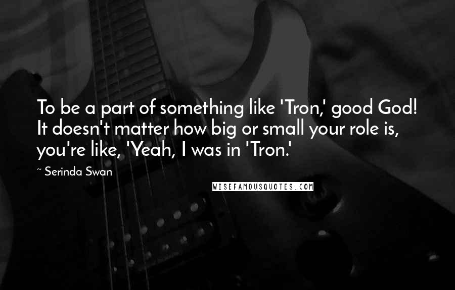 Serinda Swan Quotes: To be a part of something like 'Tron,' good God! It doesn't matter how big or small your role is, you're like, 'Yeah, I was in 'Tron.'