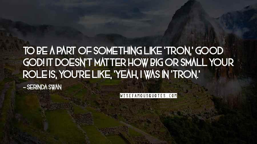 Serinda Swan Quotes: To be a part of something like 'Tron,' good God! It doesn't matter how big or small your role is, you're like, 'Yeah, I was in 'Tron.'