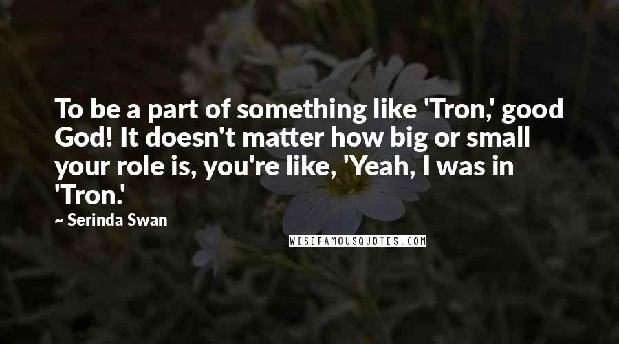 Serinda Swan Quotes: To be a part of something like 'Tron,' good God! It doesn't matter how big or small your role is, you're like, 'Yeah, I was in 'Tron.'