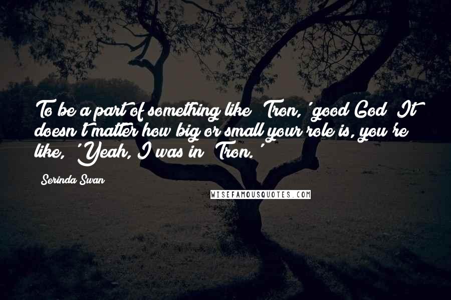 Serinda Swan Quotes: To be a part of something like 'Tron,' good God! It doesn't matter how big or small your role is, you're like, 'Yeah, I was in 'Tron.'