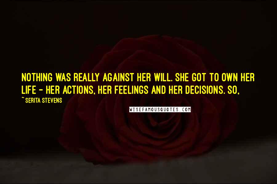 Serita Stevens Quotes: Nothing was really against her will. She got to own her life - her actions, her feelings and her decisions. So,