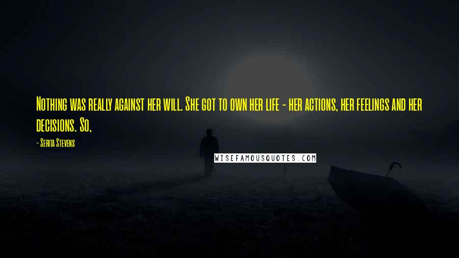 Serita Stevens Quotes: Nothing was really against her will. She got to own her life - her actions, her feelings and her decisions. So,