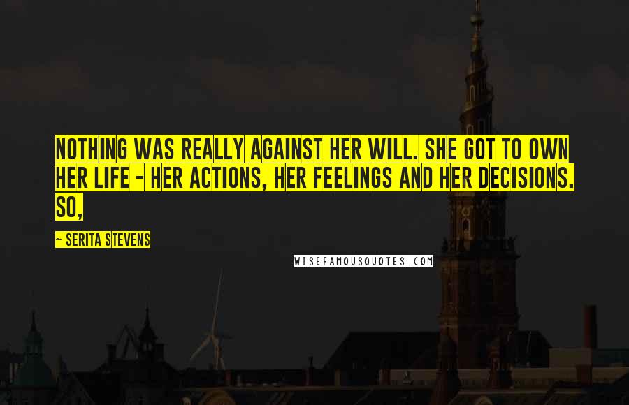 Serita Stevens Quotes: Nothing was really against her will. She got to own her life - her actions, her feelings and her decisions. So,