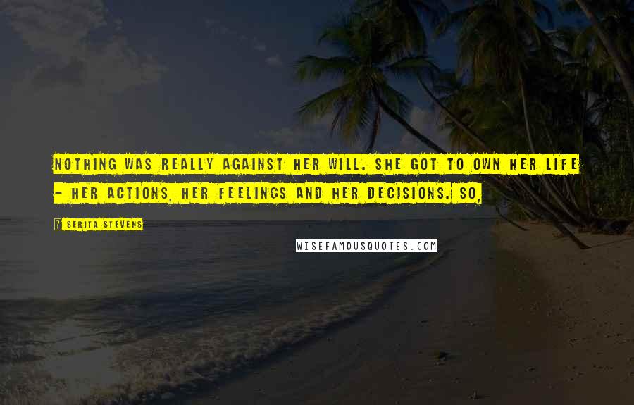 Serita Stevens Quotes: Nothing was really against her will. She got to own her life - her actions, her feelings and her decisions. So,