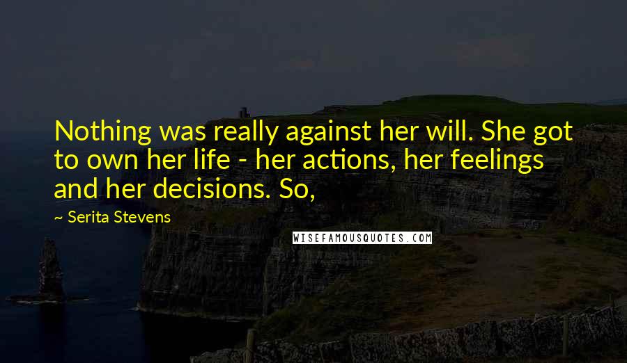 Serita Stevens Quotes: Nothing was really against her will. She got to own her life - her actions, her feelings and her decisions. So,