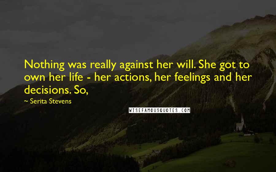 Serita Stevens Quotes: Nothing was really against her will. She got to own her life - her actions, her feelings and her decisions. So,