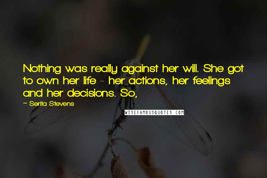 Serita Stevens Quotes: Nothing was really against her will. She got to own her life - her actions, her feelings and her decisions. So,