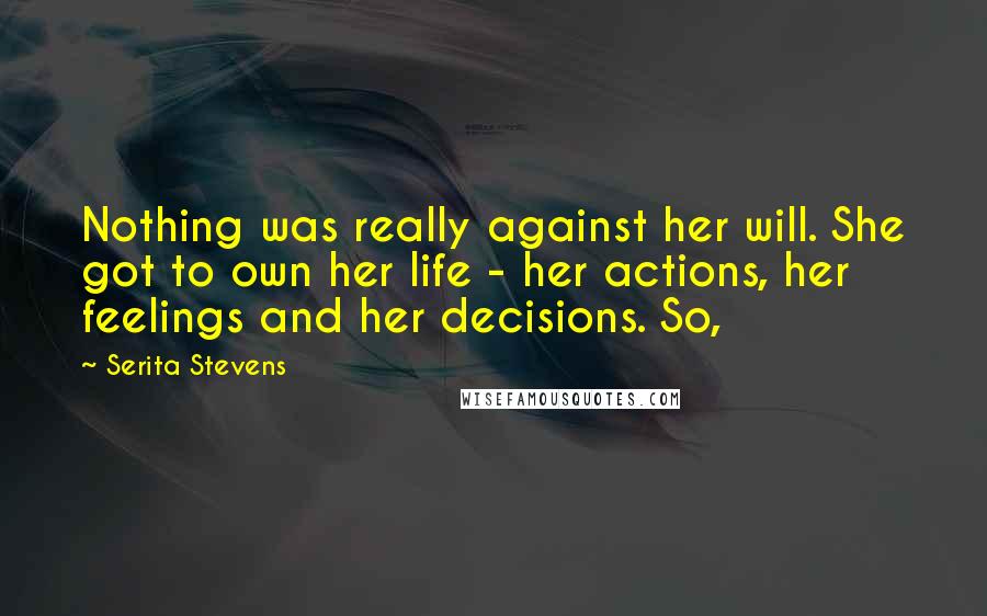 Serita Stevens Quotes: Nothing was really against her will. She got to own her life - her actions, her feelings and her decisions. So,