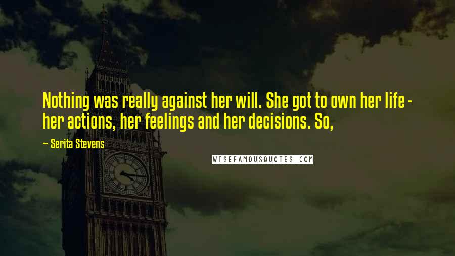 Serita Stevens Quotes: Nothing was really against her will. She got to own her life - her actions, her feelings and her decisions. So,