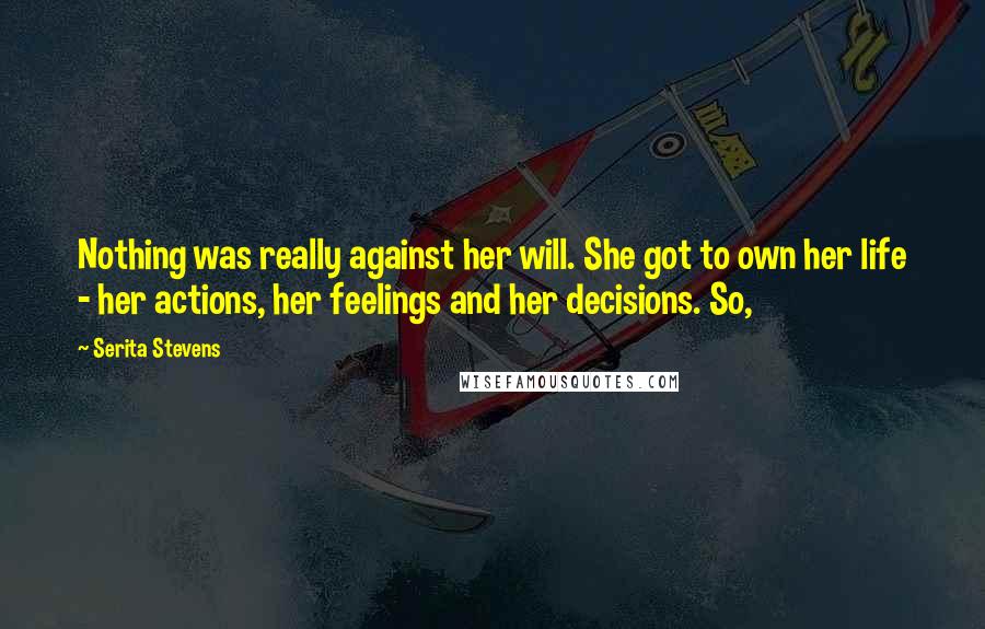 Serita Stevens Quotes: Nothing was really against her will. She got to own her life - her actions, her feelings and her decisions. So,