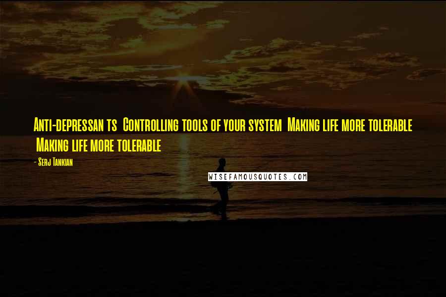 Serj Tankian Quotes: Anti-depressan ts  Controlling tools of your system  Making life more tolerable  Making life more tolerable