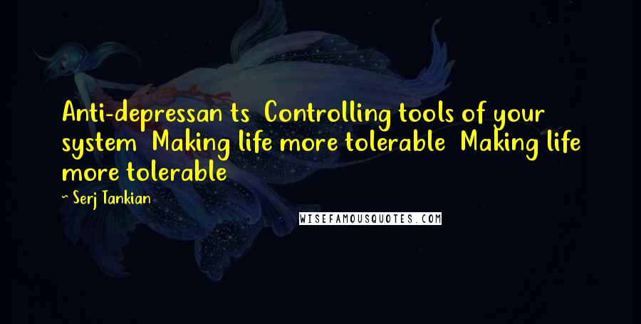 Serj Tankian Quotes: Anti-depressan ts  Controlling tools of your system  Making life more tolerable  Making life more tolerable