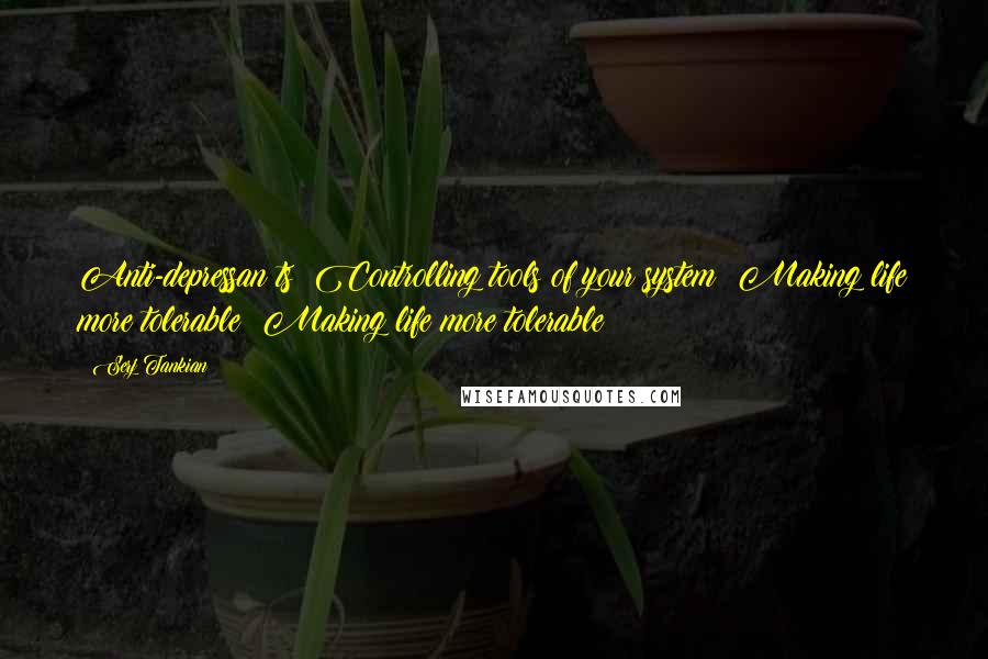 Serj Tankian Quotes: Anti-depressan ts  Controlling tools of your system  Making life more tolerable  Making life more tolerable