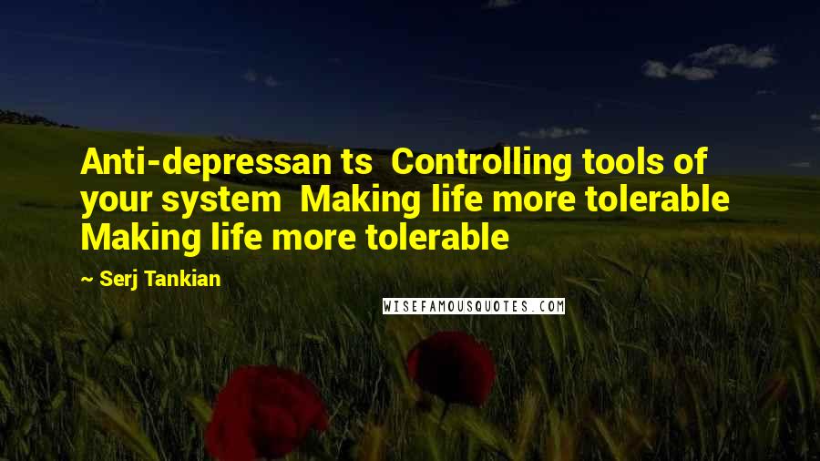 Serj Tankian Quotes: Anti-depressan ts  Controlling tools of your system  Making life more tolerable  Making life more tolerable