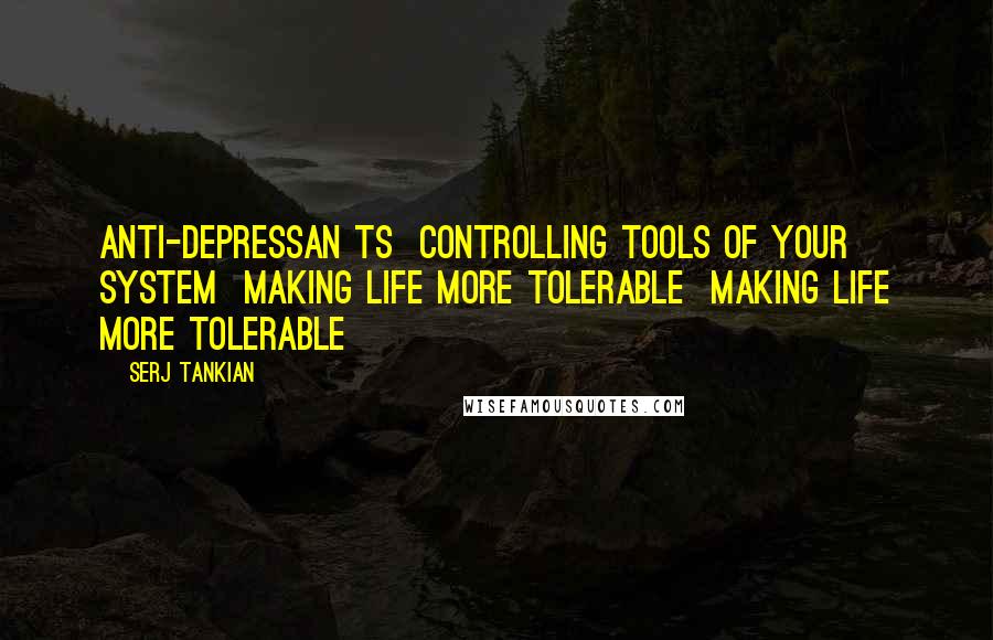 Serj Tankian Quotes: Anti-depressan ts  Controlling tools of your system  Making life more tolerable  Making life more tolerable