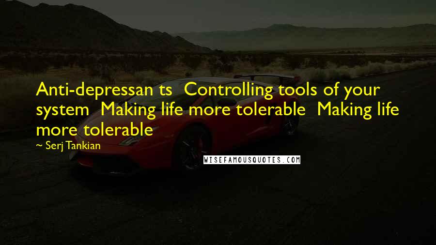 Serj Tankian Quotes: Anti-depressan ts  Controlling tools of your system  Making life more tolerable  Making life more tolerable