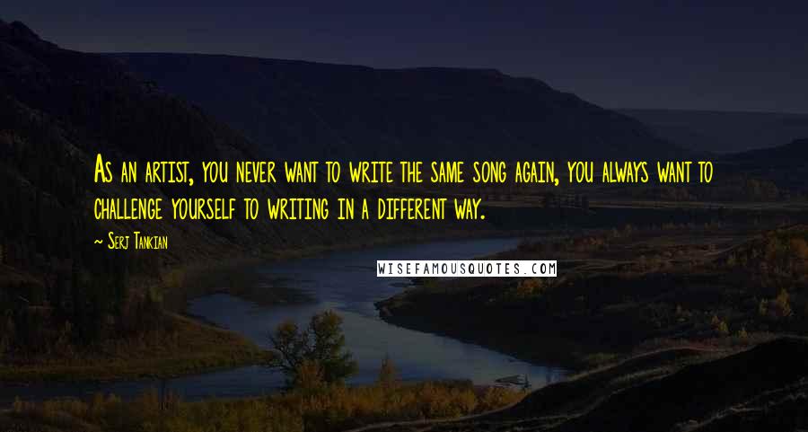 Serj Tankian Quotes: As an artist, you never want to write the same song again, you always want to challenge yourself to writing in a different way.