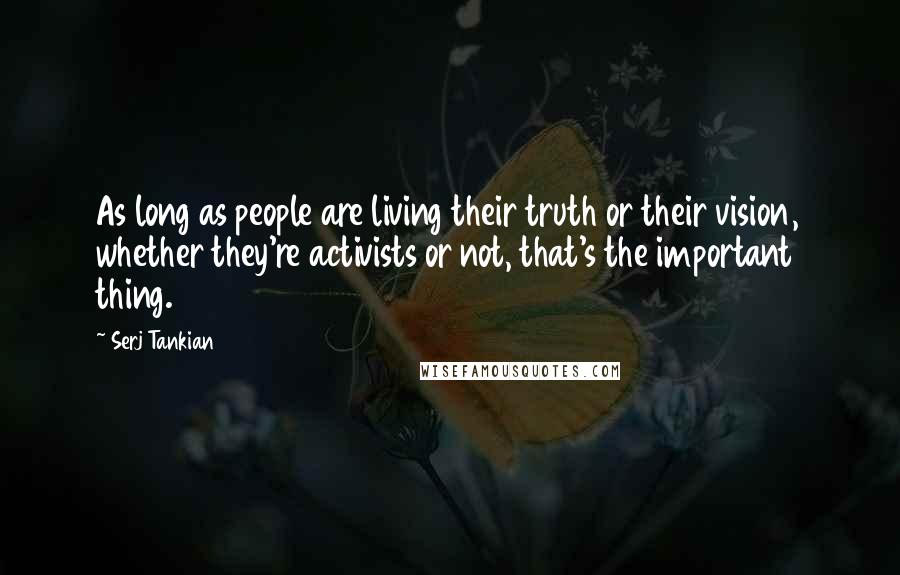 Serj Tankian Quotes: As long as people are living their truth or their vision, whether they're activists or not, that's the important thing.