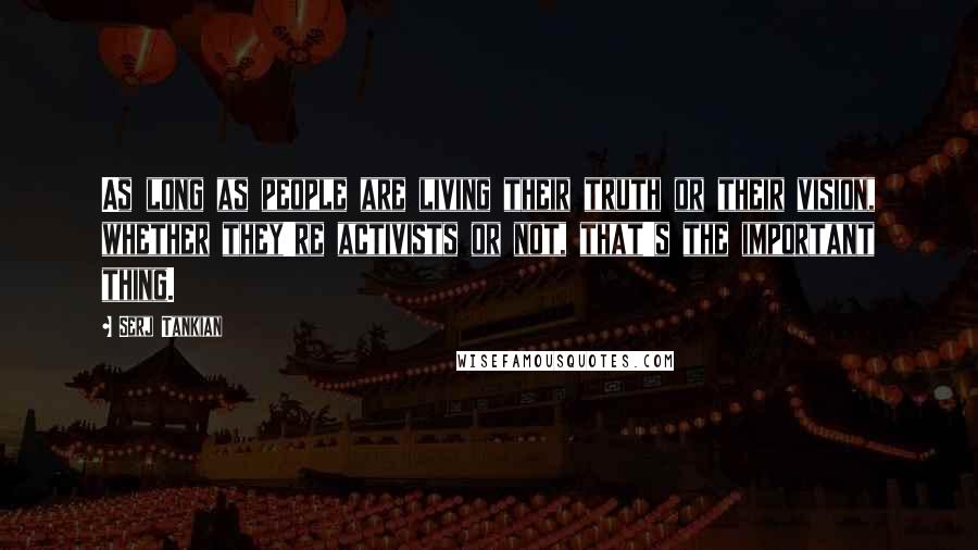 Serj Tankian Quotes: As long as people are living their truth or their vision, whether they're activists or not, that's the important thing.