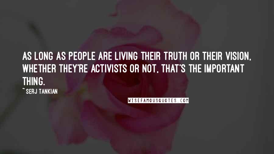 Serj Tankian Quotes: As long as people are living their truth or their vision, whether they're activists or not, that's the important thing.