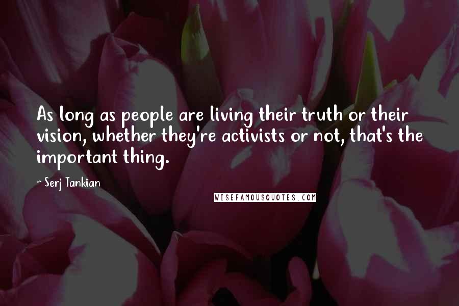 Serj Tankian Quotes: As long as people are living their truth or their vision, whether they're activists or not, that's the important thing.