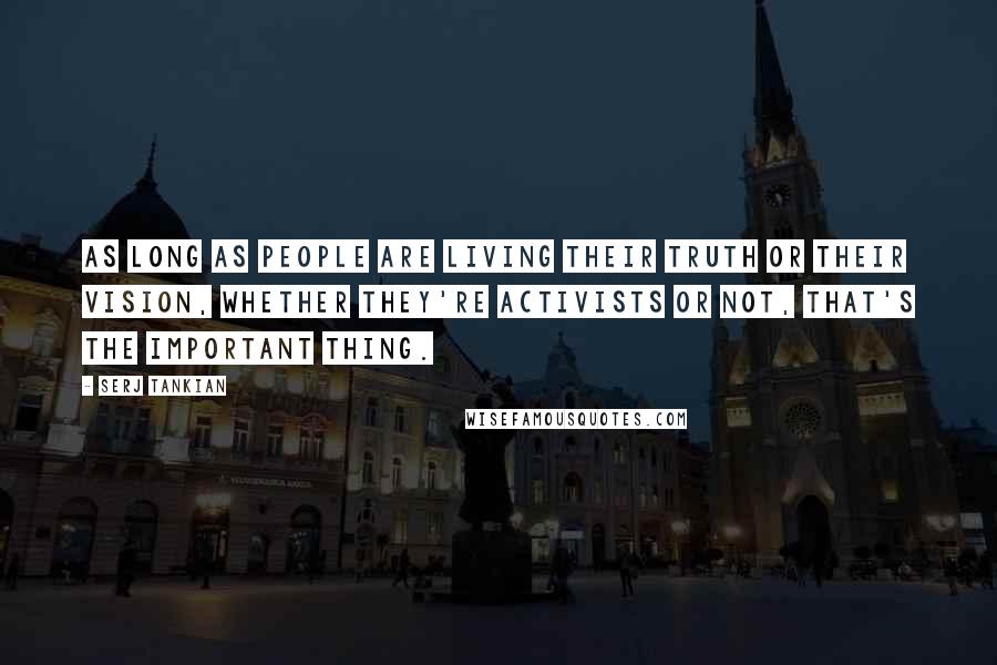 Serj Tankian Quotes: As long as people are living their truth or their vision, whether they're activists or not, that's the important thing.