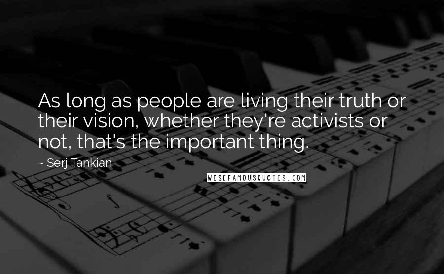 Serj Tankian Quotes: As long as people are living their truth or their vision, whether they're activists or not, that's the important thing.