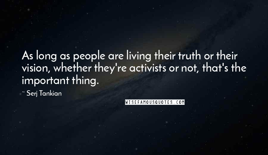 Serj Tankian Quotes: As long as people are living their truth or their vision, whether they're activists or not, that's the important thing.