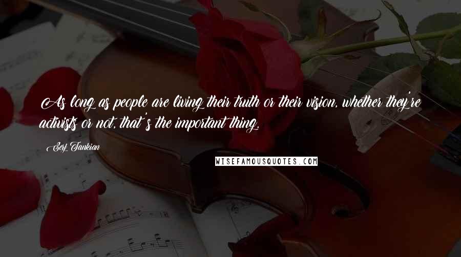 Serj Tankian Quotes: As long as people are living their truth or their vision, whether they're activists or not, that's the important thing.