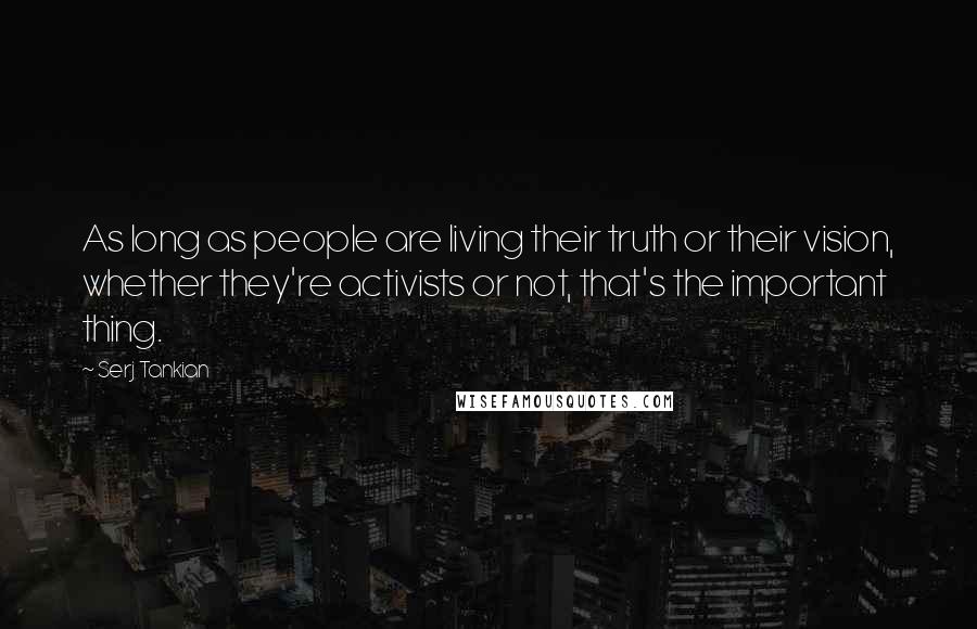 Serj Tankian Quotes: As long as people are living their truth or their vision, whether they're activists or not, that's the important thing.