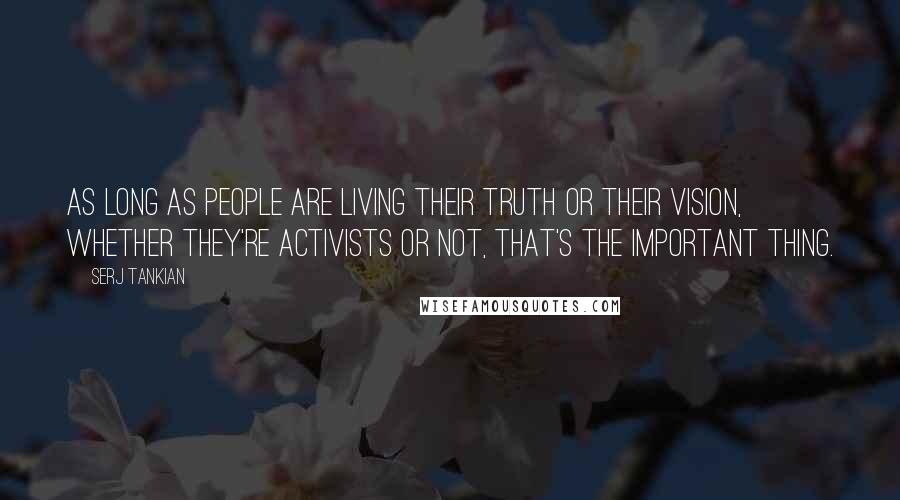 Serj Tankian Quotes: As long as people are living their truth or their vision, whether they're activists or not, that's the important thing.