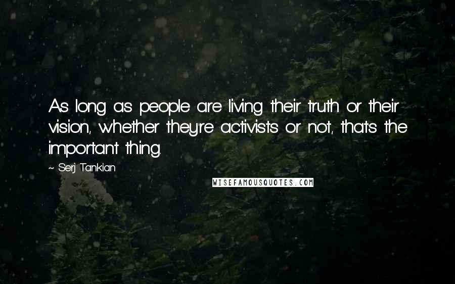 Serj Tankian Quotes: As long as people are living their truth or their vision, whether they're activists or not, that's the important thing.