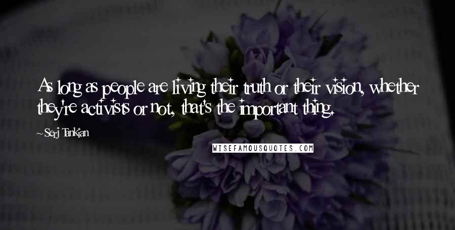 Serj Tankian Quotes: As long as people are living their truth or their vision, whether they're activists or not, that's the important thing.