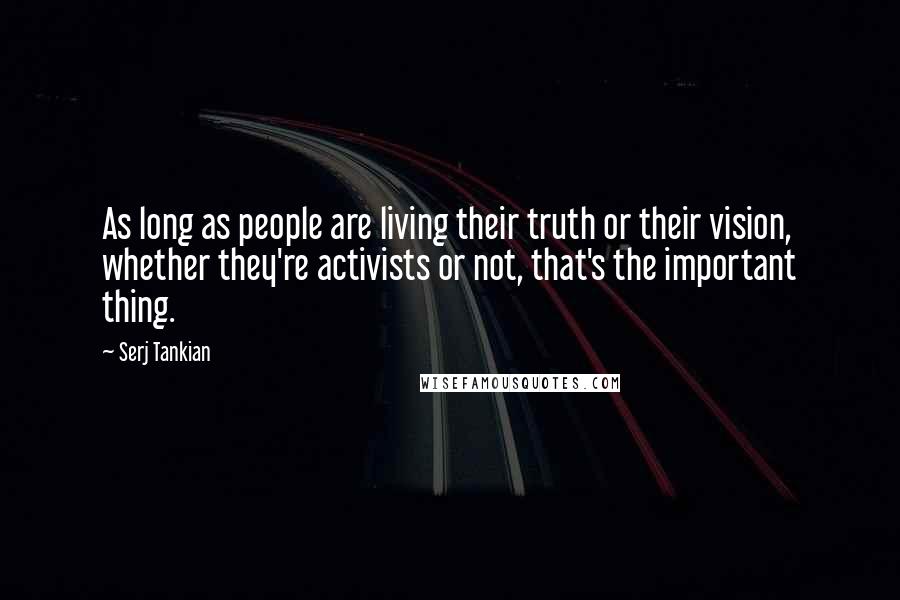 Serj Tankian Quotes: As long as people are living their truth or their vision, whether they're activists or not, that's the important thing.