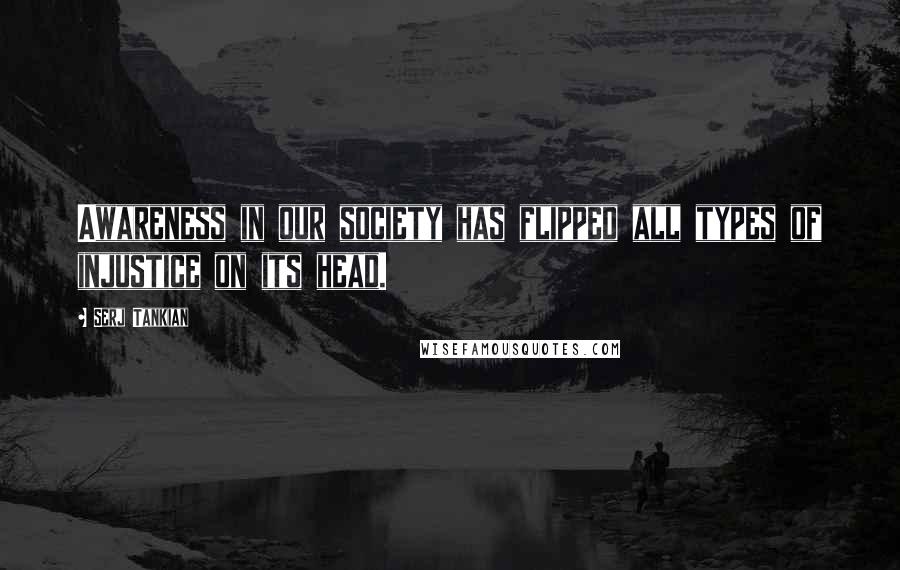 Serj Tankian Quotes: Awareness in our society has flipped all types of injustice on its head.
