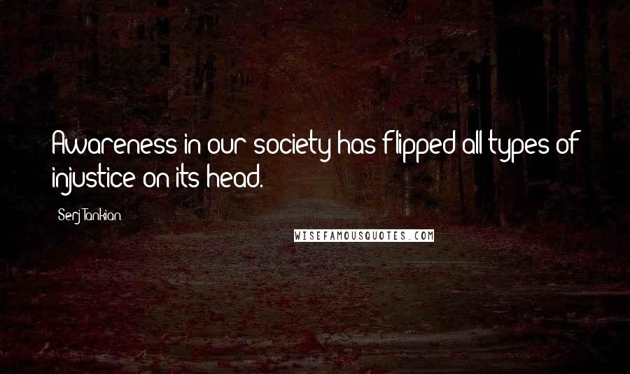 Serj Tankian Quotes: Awareness in our society has flipped all types of injustice on its head.