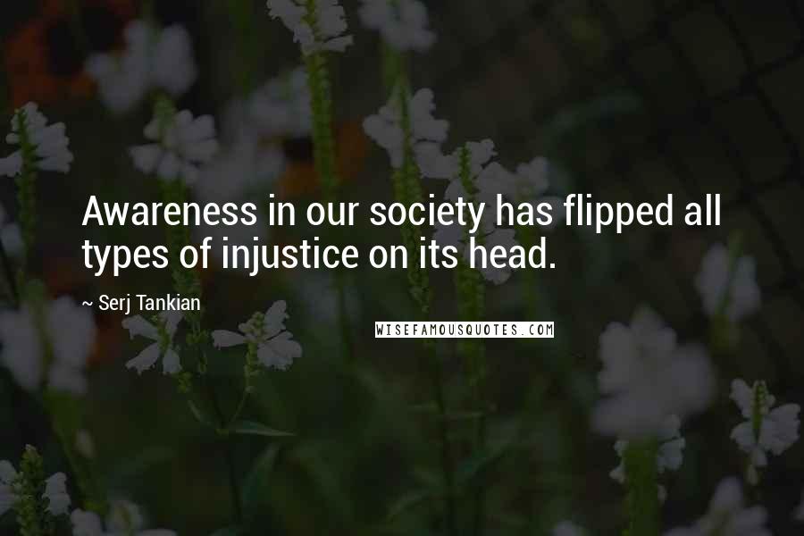 Serj Tankian Quotes: Awareness in our society has flipped all types of injustice on its head.