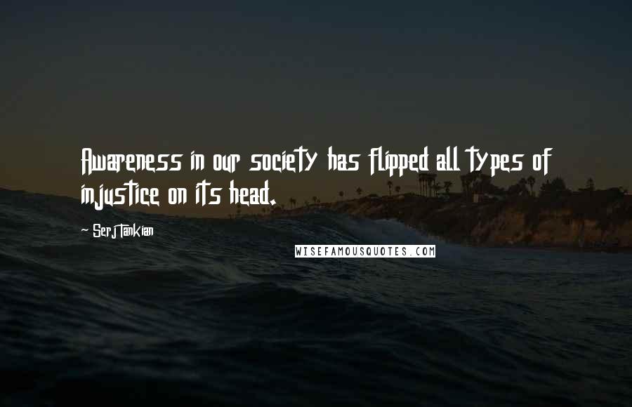 Serj Tankian Quotes: Awareness in our society has flipped all types of injustice on its head.
