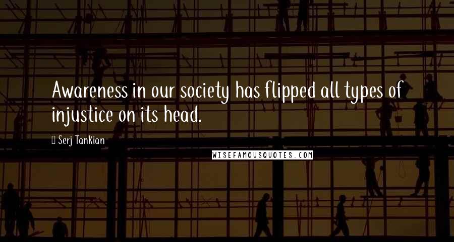 Serj Tankian Quotes: Awareness in our society has flipped all types of injustice on its head.