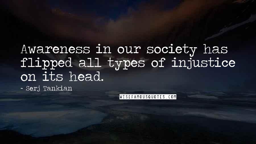 Serj Tankian Quotes: Awareness in our society has flipped all types of injustice on its head.