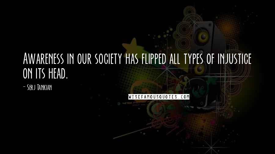 Serj Tankian Quotes: Awareness in our society has flipped all types of injustice on its head.