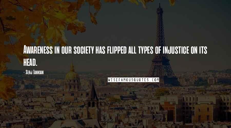 Serj Tankian Quotes: Awareness in our society has flipped all types of injustice on its head.