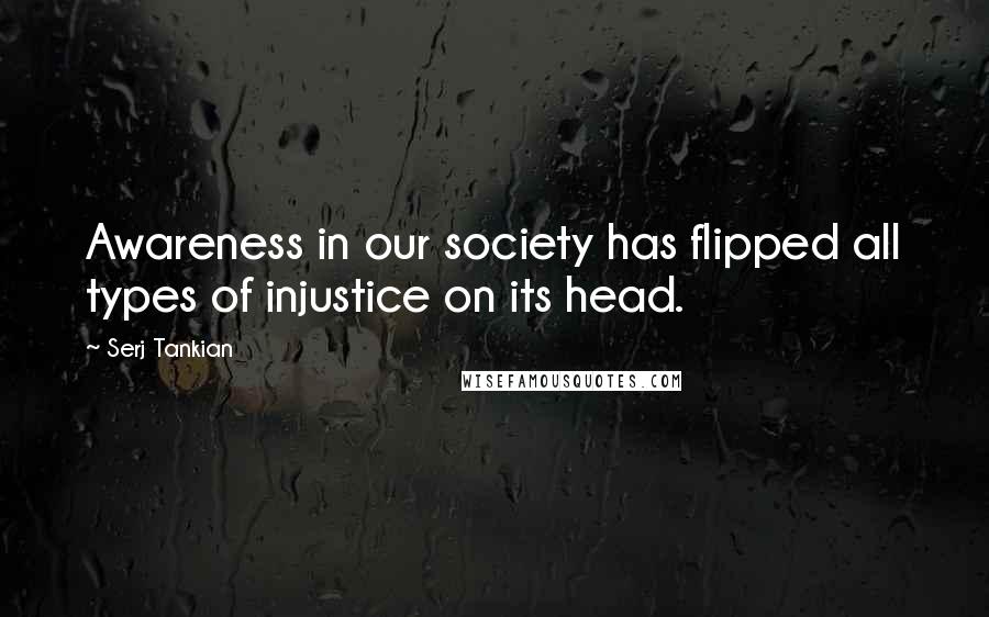 Serj Tankian Quotes: Awareness in our society has flipped all types of injustice on its head.