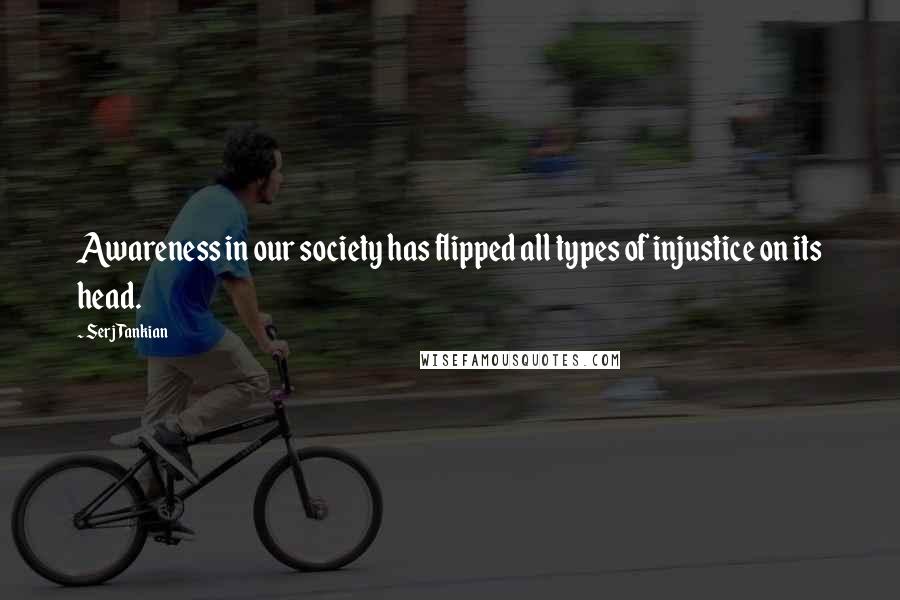 Serj Tankian Quotes: Awareness in our society has flipped all types of injustice on its head.