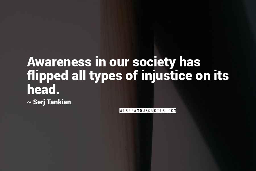 Serj Tankian Quotes: Awareness in our society has flipped all types of injustice on its head.