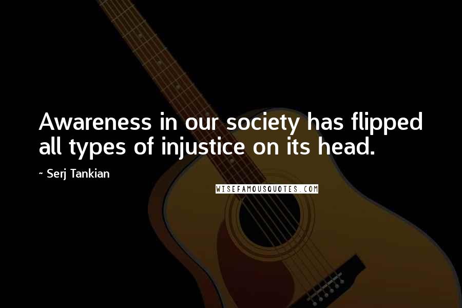 Serj Tankian Quotes: Awareness in our society has flipped all types of injustice on its head.