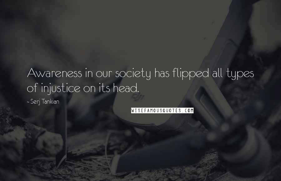 Serj Tankian Quotes: Awareness in our society has flipped all types of injustice on its head.